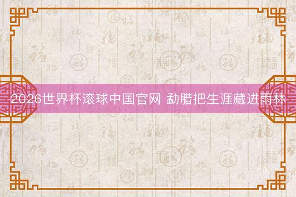 2026世界杯滚球中国官网 勐腊把生涯藏进雨林