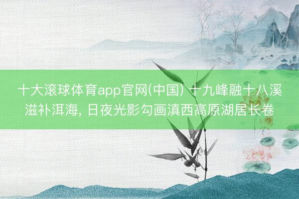 十大滚球体育app官网(中国) 十九峰融十八溪滋补洱海， 日夜光影勾画滇西高原湖居长卷