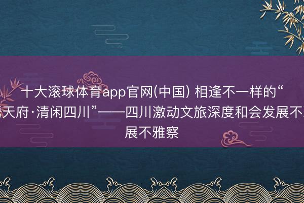 十大滚球体育app官网(中国) 相逢不一样的“锦绣天府·清闲四川”——四川激动文旅深度和会发展不雅察
