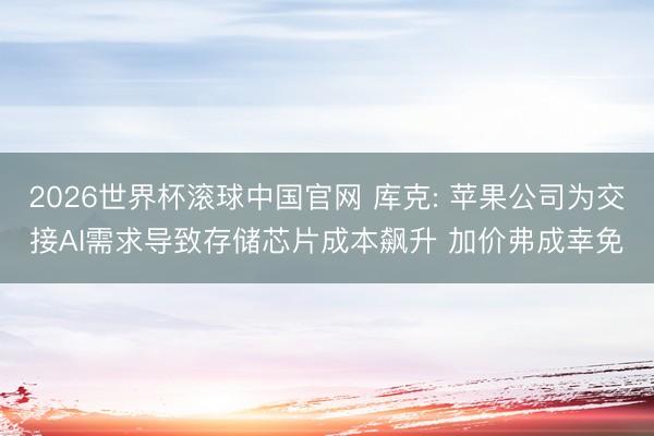 2026世界杯滚球中国官网 库克: 苹果公司为交接AI需求导致存储芯片成本飙升 加价弗成幸免