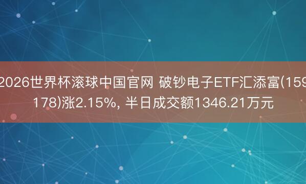 2026世界杯滚球中国官网 破钞电子ETF汇添富(159178)涨2.15%， 半日成交额1346.21万元