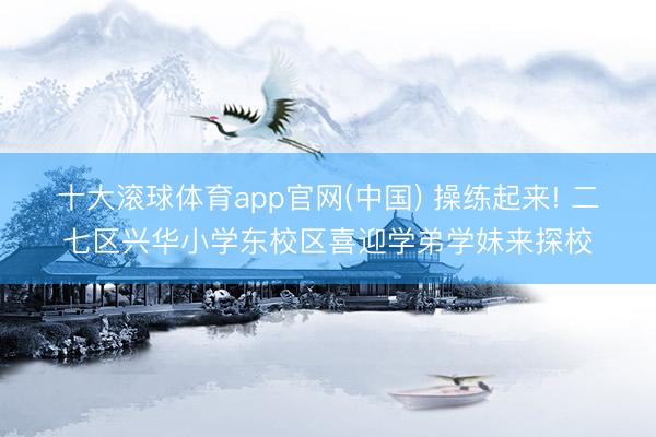 十大滚球体育app官网(中国) 操练起来! 二七区兴华小学东校区喜迎学弟学妹来探校