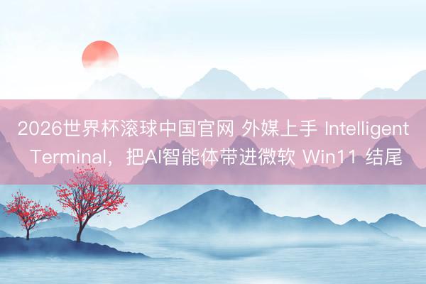 2026世界杯滚球中国官网 外媒上手 Intelligent Terminal，把AI智能体带进微软 Win11 结尾