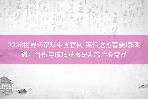2026世界杯滚球中国官网 英伟达抢着要!郭明錤:台积电玻璃基板是AI芯片必需品