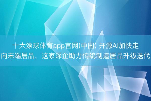十大滚球体育app官网(中国) 开源AI加快走向末端居品,这家深企助力传统制造居品升级迭代