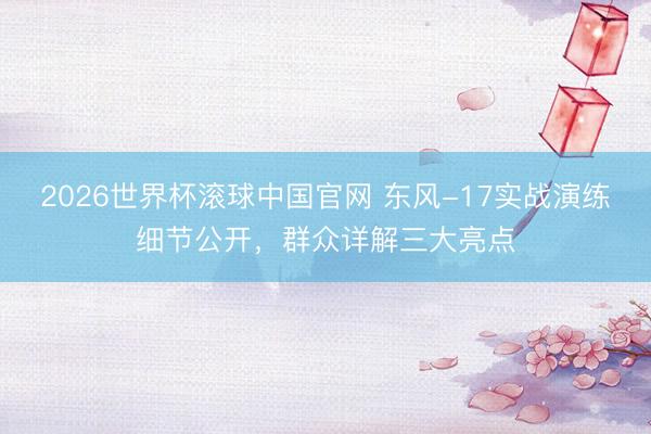 2026世界杯滚球中国官网 东风-17实战演练细节公开,群众详解三大亮点