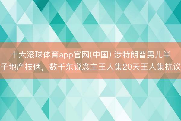 十大滚球体育app官网(中国) 涉特朗普男儿半子地产技俩,数千东说念主王人集20天王人集抗议