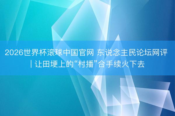 2026世界杯滚球中国官网 东说念主民论坛网评 | 让田埂上的“村播”合手续火下去
